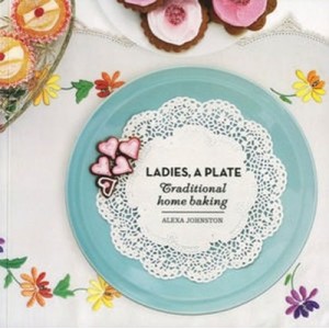 Ladies, A Plate: Traditional Home Baking - Alexa Johnston