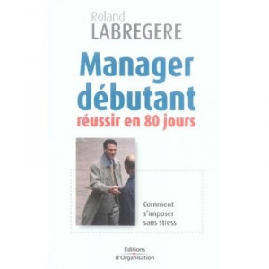 Manager Debutant , Reussir En 80 Jours , Comment S'imposer Sans Stress - Roland Labregere