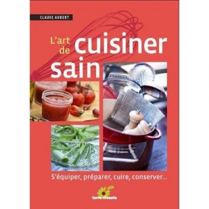 The Art Of Cooking Healthy, equip, prepare, cook, Keep - Claude Aubert