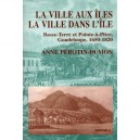 La Ville Aux Iles , La Ville Dans L'ile , Basse-terre Et Pointe-a-pitre, Guadeloupe, 1650-1820 - Anne Perotin-dumont