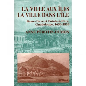 La Ville Aux Iles , La Ville Dans L'ile , Basse-terre Et Pointe-a-pitre, Guadeloupe, 1650-1820 - Anne Perotin-dumont