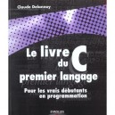 Le Livre Du C Premier Langage , Pour Les Vrais Debutants En Programmation - Claude Delannoy