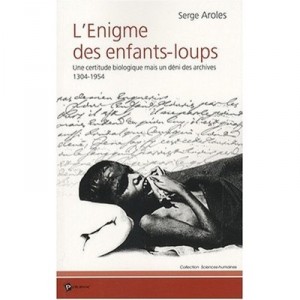 L'enigme Des Enfants-loups , Une Certitude Biologique Mais Un Deni Des Archives 1304-1954 - Serge Aroles