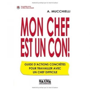 Mon Chef Est Un Con ! Guide D'actions Concretes Pour Travailler Avec Un Chef Difficile - Alex Mucchielli