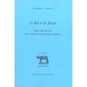 Le Roi Et Le Fleuve , Ancus Marcius Rex , Aux Origines De La Puissance Romaine - Thierry Camous