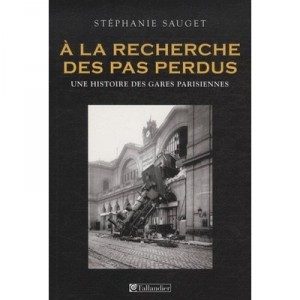 A La Recherche Des Pas Perdus , Une Histoire Des Gares Parisiennes - Stephanie Sauget