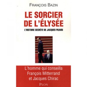 Le Sorcier De L'elysee , L'histoire Secrete De Jacques Pilhan - Francois Bazin