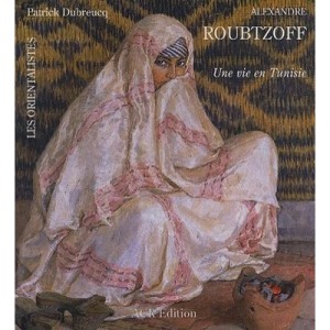 Alexandre Roubtzoff , Une Vie En Tunisie - Patrick Dubreucq