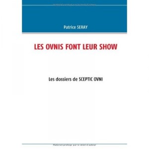 Les Ovnis Font Leur Show , Les Dossiers De Sceptic Ovni - Patrice Seray