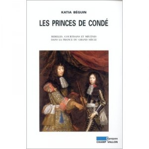 Les Princes De Conde. Rebelles, Courtisans Et Mecenes Dans La France Du Grand Siecle - Katia Beguin
