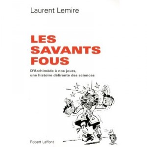 Les Savants Fous , D'archimede A Nos Jours, Une Histoire Delirante Des Sciences - Laurent Lemire
