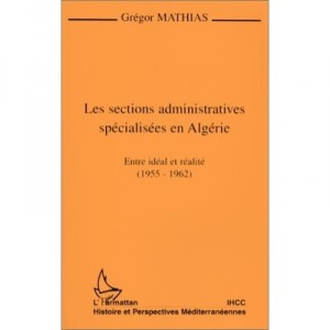 Les Sections Administratives Specialisees En Algerie , Entre Ideal Et Realite, 1955-1962 - Gregor Mathias
