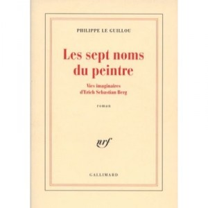 Les Sept Noms Du Peintre , Vies Imaginaires D'erich Sebastian Berg - Philippe Le Guillou