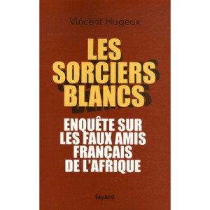 Les Sorciers Blancs , Enquete Sur Les Faux Amis Francais De L'afrique - Vincent Hugeux