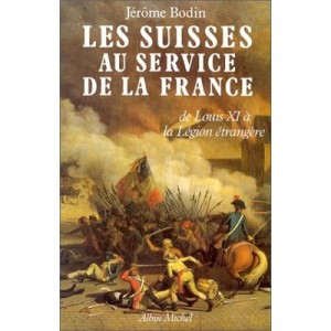 Les Suisses Au Service De La France. De Louis Xi A La Legion Etrangere - Jerome Bodin