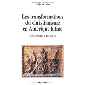 Les Transformations Du Christianisme En Amerique Latine , Des Origines A Nos Jours - Guillermo Uribe