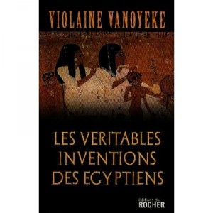 Les Veritables Inventions Des Egyptiens - Violaine Vanoyeke