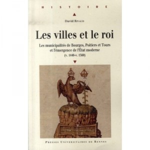 Les Villes Et Le Roi , Les Municipalites De Bourges, Poitiers Et Tours Et L'emergence De L'etat Moderne - David Rivaud