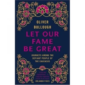 Let Our Fame Be Great , Journeys Among The Defiant People Of The Caucasus - Oliver Bullough