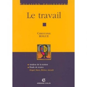 Le Travail , Analyse De La Notion, Etude De Textes : Hegel, Marx, Weber, Arendt - Christophe Rogue