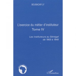 L'exercice Du Metier D'instituteur T.4 , Les Instituteurs Au Senegal De 1903 A 1945 - Boubacar Ly