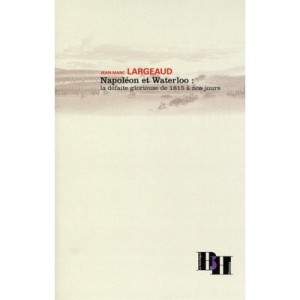 Napoleon Et Waterloo , La Defaite Glorieuse De 1815 A Nos Jours - Jean-marc Largeaud