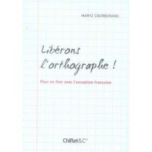 Liberons L'orthographe ! Pour En Finir Avec L'exception Francaise - Maryz Courberand
