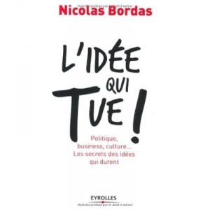 L'idee Qui Tue ! Politique, Business, Culture... Les Secrets Des Idees Qui Durent - Nicolas Bordas