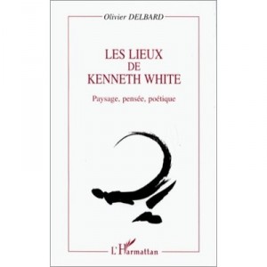 Les Lieux De Kenneth White , Paysage, Pensee, Poetique - Olivier Delbard