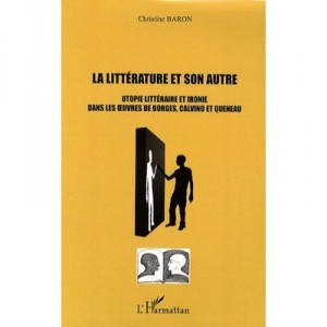 Le Litterature Et Son Autre , Utopie Litteraire Et Ironie Dans Les Oeuvres De Borges, Calvino Et Queneau - Christine Baron