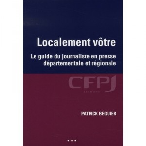 Localement Votre , Le Guide Du Journalisme En Presse Departementale Et Regionale - Patrick Beguier