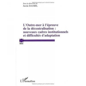 L'outre Mer A L'epreuve De La Decentralisation : Nouveaux Cadres Institutionnels Et Difficultes D'adaption - Justin Daniel