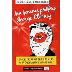 Ma Femme Prefere George Clooney ! Guide De Premiers Secours Pour (re)devenir L'homme Ideal - Isabelle Danel , Fred Journet