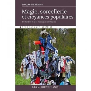 Magie, Sorcellerie Et Croyances Populaires En Flandre, Dans Le Hainaut Et En Picardie - Jacques Messiant