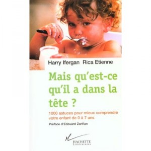 Mais Qu'est-ce-qu'il A Dans La Tete , 1000 Astuces Pour Mieux Comprendre Votre Enfant De 0 A 7 Ans - Harry Ifergan