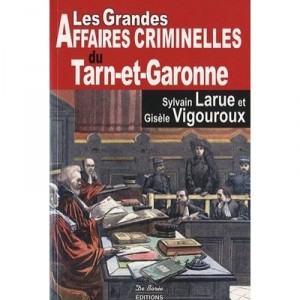 Les Grandes Affaires Criminelles Du Tarn-et-garonne - Gisele Vigouroux , Sylvain Larue
