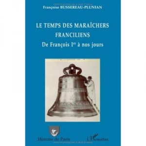 Le Temps Des Maraichers Franciliens , De Francois 1er A Nos Jours - Francoise Bussereau-pluniau