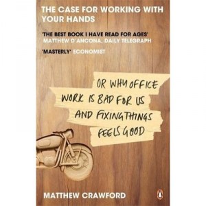 The Case For Working With Your Hands: Or Why Office Work Is Bad For Us And Fixing Things Feels Good - Matthew Crawford