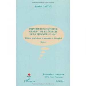 Theorie Generale De La Monnaie Et Du Capital T.4 , Principe D'incertitude Generalisee Et Energie De La Monnaie - Patrick Castex