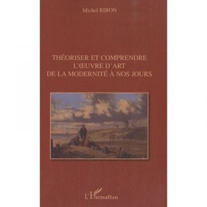 Theoriser Et Comprendre L'oeuvre D'art De La Modernite A Nos Jours - Michel Ribon