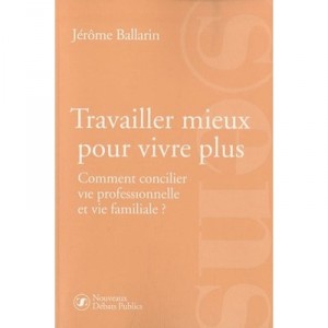 Travailler Mieux Pour Vivre Plus , Comment Concilier Vie Professionnelle Et Vie Familiale - Jerome Ballarin