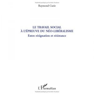 Le Travail Social A L'epreuve Du Neo-liberalisme , Entre Resignation Et Resistance - Raymond Curie