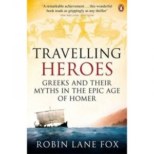 Travelling Heroes: Greeks And Their Myths In The Epic Age of Homer - Robin Lane Fox