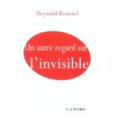 Un Autre Regard Sur L'invisible - Reynald Roussel