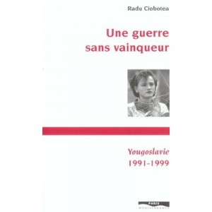 Une Guerre Sans Vainqueur , Yougoslavie, 1991-1999 - Radu Ciobotea