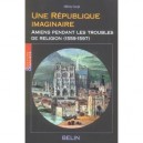 Une Republique Imaginaire , Amiens Pendant Les Troubles De Religion, 1559-1597 - Olivia Carpi
