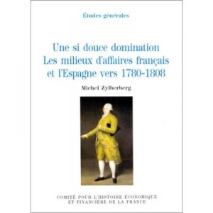 Une Si Douce Domination , Les Milieux D'affaires Francais Et L'espagne Vers 1780-1808 - Michel Zylberberg