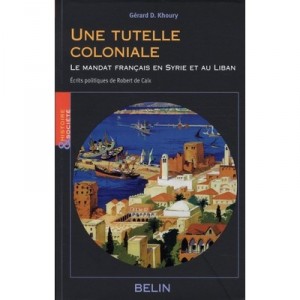 Une Tutelle Coloniale , Le Mandat Francais En Syrie Et Au Liban - Gerard Khoury