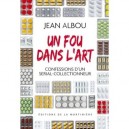 Un Fou Dans L'art , Confessions D'un Serial-collectionneur - Jean Albou