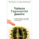 Vaincre L'agressivite Passive , Comment Empecher La Colere Refoulee De Gacher Vos Relations, Votre Carriere Et Votre Bonheur - 